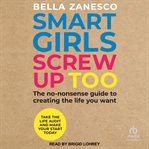 Smart Girls Screw Up Too : The No-Nonsense Guide to Creating the Life You Want cover image cdn