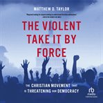 The Violent Take it by Force : The Christian Movement That Is Threatening Our Democracy cover image cdn