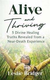 Alive and Thriving : 5 Divine Healing Truths Revealed from a Near-Death Experience cover image cdn