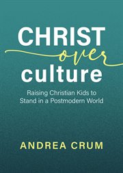 Christ Over Culture : Raising Christian Kids to Stand in a Postmodern World cover image cdn