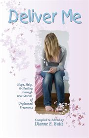 Deliver Me : Hope, Help, & Healing Through True Stories of Unplanned Pregnancy cover image cdn