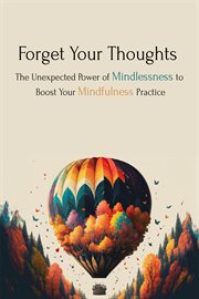 Forget Your Thoughts : The Unexpected Power of Mindlessness to Boost Your Mindfulness Practice cover image cdn