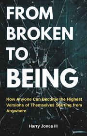 From Broken to Being : How Anyone Can Become The Highest Version Of Themselves Starting From Anywhere cover image cdn