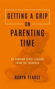 Getting a Grip on Parenting Time : 86 Commonsense Lessons From the Trenches cover image cdn
