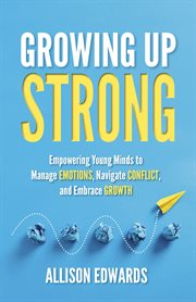 Growing Up Strong : Empowering Young Minds to Manage Emotions, Navigate Conflict, and Embrace Growth cover image cdn