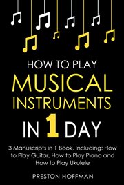 How to Play Musical Instruments : In 1 Day - Bundle - The Only 3 Books You Need to Learn How to Play Guitar, How to Play Piano and How cover image cdn