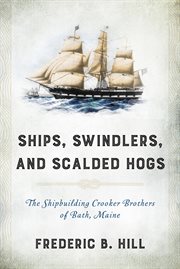 Ships, Swindlers, and Scalded Hogs : The Rise and Fall of the Crooker Shipyard in Bath, Maine cover image cdn