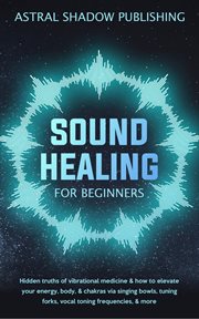 Sound Healing for Beginners : Hidden Truths of Vibrational Medicine & How to Elevate Your Energy, Bod cover image cdn
