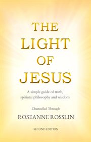 The Light of Jesus : A Simple Guide of Truth, Spiritual Philosophy and Wisdom as Given by Jesus and T cover image cdn