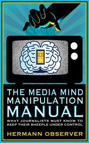 The Media Mind Manipulation Manual : What Journalists Must Know to Keep Their Sheeple under Control. cover image cdn