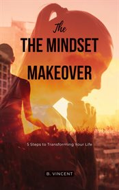 The Mindset Makeover : 5 Steps to Transforming Your Life cover image cdn