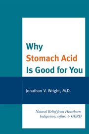 Why Stomach Acid Is Good for You : Natural Relief from Heartburn, Indigestion, Reflux and GERD cover image cdn