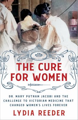 The cure for women : Dr. Mary Putnam Jacobi and the challenge to Victorian medicine that changed women's lives forever  cover image cdn