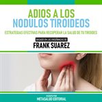 Adios a Los Nodulos Tiroideos : Basado en Las Enseñanzas de Frank Suarez cover image cdn