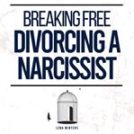 Breaking Free : Divorcing a Narcissist. Outsmart Gaslighting Techniques, Secure Your Future, and Heal cover image cdn