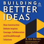 Building Better Ideas : How Constructive Debate Inspires Courage, Collaboration, and Breakthrough Solutions cover image cdn