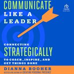 Communicate Like a Leader : Connecting Strategically to Coach, Inspire, and Get Things Done cover image cdn