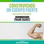 Construyendo Un Cuerpo Fuerte : Basado En Las Enseñanzas De Frank Suarez cover image cdn