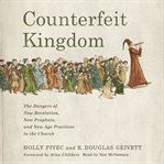 Counterfeit Kingdom : The Dangers of New Revelation, New Prophets, and New Age Practices in the Church cover image cdn