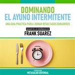 Dominando El Ayuno Intermitente : Basado En Las Enseñanzas De Frank Suarez cover image cdn