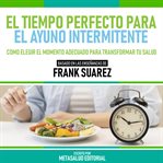 El Tiempo Perfecto Para El Ayuno Intermitente : Basado En Las Enseñanzas De Frank Suarez cover image cdn