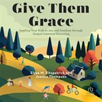 Give Them Grace : Leading Your Kids to Joy and Freedom through Gospel-Centered Parenting cover image cdn