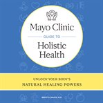 Mayo Clinic Guide to Holistic Health : Unlock your body's natural healing powers cover image cdn