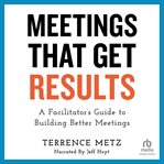 Meetings That Get Results : A Facilitator's Guide to Building Better Meetings cover image cdn