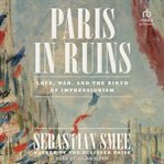 Paris in Ruins : Love, War, and the Birth of Impressionism cover image cdn