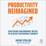 Productivity Reimagined : Shattering Performance Myths to Achieve Sustainable Growth cover image cdn