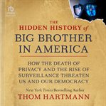 The Hidden History of Big Brother in America : How the Death of Privacy and the Rise of Surveillance Threaten Us and Our Democracy cover image cdn