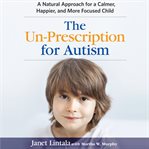 The un-prescription for Autism : a natural approach for a calmer, happier, and more focused child cover image cdn