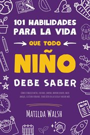 101 Habilidades para la vida que todo niño debe saber : cómo establecer metas, cocinar, limpiar, ahor cover image cdn