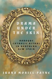 Drama Under the Skin : Baroque Catholic Ritual in Northern New Spain. Global Borderlands cover image cdn