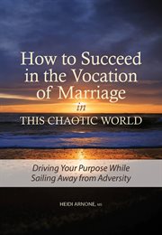 How to Succeed in the Vocation of Marriage in This Chaotic World : Driving Your Purpose While Sailing Away from Adversity cover image cdn