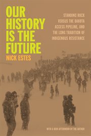 Our History Is the Future : Standing Rock Versus The Dakota Access Pipeline, And The Long Tradition Of Indigenous Resistance cover image cdn