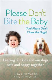Please Don't Bite the Baby (and Please Don't Chase the Dogs) : Keeping Our Kids and Our Dogs Safe and Happy Together cover image cdn