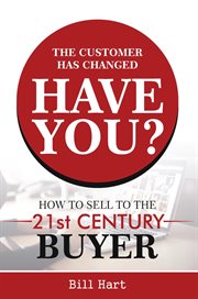The Customer Has Changed; Have You? : How to Sell to the 21st Century Buyer cover image cdn