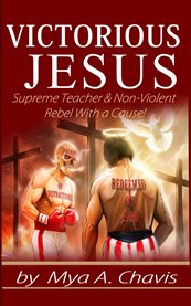 Victorious Jesus : Supreme Teacher & Non-Violent Rebel With a Cause! cover image cdn