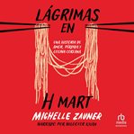 Lágrimas en H Mart: "Crying in H Mart" : Una Historia De Amor, Pérdida Y Cocina Coreana cover image cdn