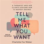 Tell Me What You Want : A Therapist and Her Clients Explore Our 12 Deepest Desires cover image cdn