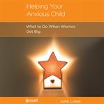 Helping Your Anxious Child : What to Do When Worries Get Big cover image cdn