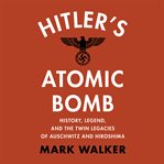 Hitler's Atomic Bomb : History, Legend, and the Twin Legacies of Auschwitz and Hiroshima cover image cdn
