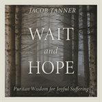 Wait and Hope : Puritan Wisdom for Joyful Suffering cover image cdn