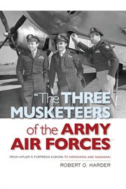"The Three Musketeers of the Army Air Forces" : From Hitler's Fortress Europa to Hiroshima and Nagasaki cover image cdn