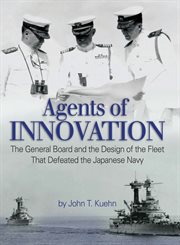 Agents of Innovation : The General Board and the Design of the Fleet that Defeated the Japanese Navy cover image cdn