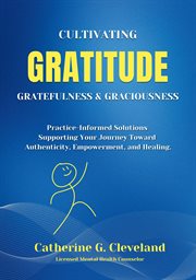 Cultivating Gratitude, Gratefulness & Graciousness : Practice-Informed Solutions Supporting Your Journey Toward Authenticity, Empowerment, and Healing cover image cdn
