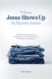 When Jesus Shows up in Skinny Jeans : From knowing about Jesus to knowing Jesus-a personal testimony to challenge and inspire you. cover image cdn