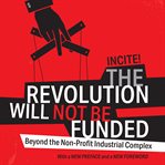 The Revolution Will Not Be Funded : Beyond the Non-profit Industrial Complex cover image cdn
