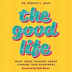 The Good Life : What Jesus Teaches About Finding True Happiness cover image cdn